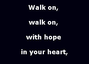 Walk on,
walk on,

with hope

in your heart,