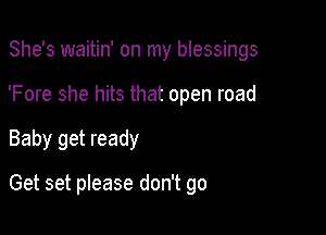 She's waitin' on my blessings
'Fore she hits that open road

Baby get ready

Get set please don't go