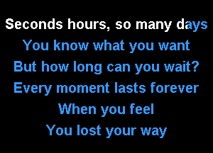 Seconds hours, so many days
You know what you want
But how long can you wait?
Every moment lasts forever
When you feel
You lost your way