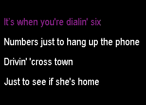 Ifs when you're dialin' six

Numbers just to hang up the phone

Drivin' 'cross town

Just to see if she's home