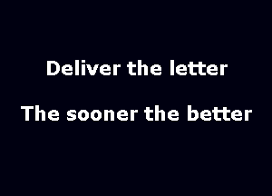 Deliver the letter

The sooner the better