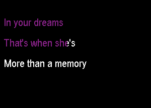 In your dreams

Thafs when she's

More than a memory