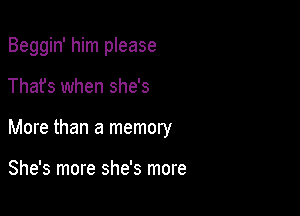 Beggin' him please

Thafs when she's

More than a memory

She's more she's more