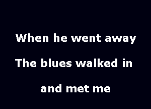 When he went away

The blues walked in

and met me