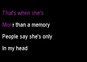 Thafs when she's

More than a memory

People say she's only

In my head