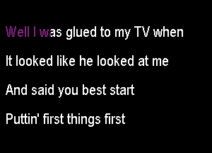 Well I was glued to my TV when

It looked like he looked at me
And said you best start
Puttin' first things first