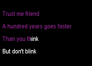 Trust me friend

A hundred years goes faster

Than you think
But don't blink