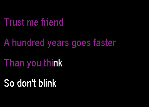 Trust me friend

A hundred years goes faster

Than you think
So don't blink