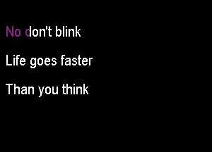 No don't blink

Life goes faster

Than you think
