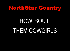NorthStar Country

HOW 'BOUT
THEM COWGIRLS