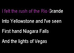 I felt the rush of the Rio Grande

Into Yellowstone and I've seen

First hand Niagara Falls
And the lights of Vegas