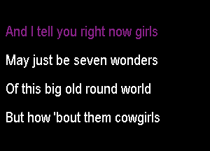And I tell you right now girls
Mayjust be seven wonders

Of this big old round world

But how 'bout them cowgirls