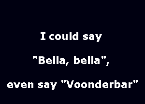 I could say

Bella, bella,

even say Voonderbar