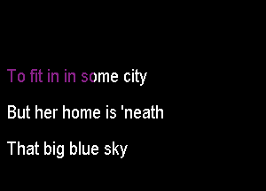 To fit in in some city

But her home is 'neath

That big blue sky