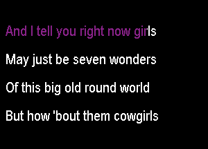 And I tell you right now girls
Mayjust be seven wonders

Of this big old round world

But how 'bout them cowgirls