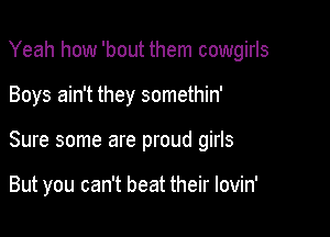 Yeah how 'bout them cowgirls

Boys ain't they somethin'

Sure some are proud girls

But you can't beat their lovin'