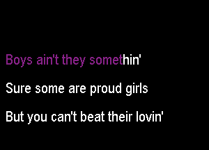 Boys ain't they somethin'

Sure some are proud girls

But you can't beat their lovin'