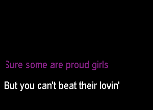 Sure some are proud girls

But you can't beat their lovin'