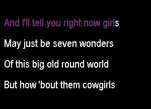 And I'll tell you right now girls
Mayjust be seven wonders

Of this big old round world

But how 'bout them cowgirls