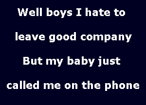 Well boys I hate to
leave good company
But my baby just

called me on the phone