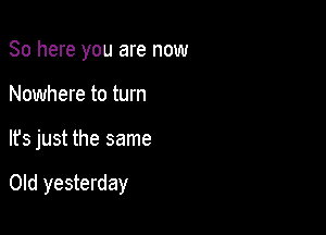 So here you are now
Nowhere to turn

It's just the same

Old yesterday