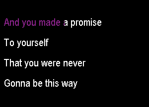 And you made a promise
To yourself

That you were never

Gonna be this way