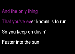 And the only thing

That you've ever known is to run
80 you keep on drivin'

Faster into the sun