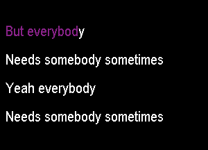 But everybody

Needs somebody sometimes
Yeah everybody

Needs somebody sometimes