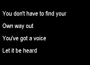 You don't have to fund your

Own way out

You've got a voice

Let it be heard