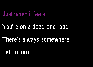 Just when it feels

You're on a dead-end road

There's always somewhere

Left to turn