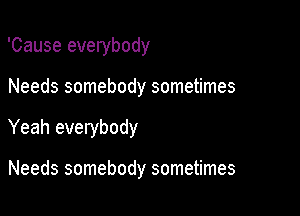 'Cause everybody

Needs somebody sometimes

Yeah everybody

Needs somebody sometimes