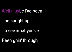 Well maybe I've been
Too caught up

To see what you've

Been goin' through