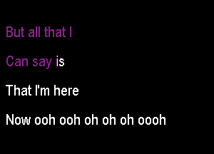 But all that I

Can say is

That I'm here

Now ooh ooh oh oh oh oooh