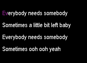 Everybody needs somebody

Sometimes a little bit left baby
Everybody needs somebody

Sometimes ooh ooh yeah