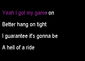 Yeah I got my game on

Better hang on tight

I guarantee ifs gonna be

A hell of a ride