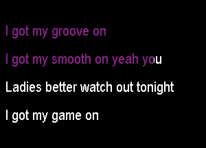 I got my groove on

I got my smooth on yeah you

Ladies better watch out tonight

I got my game on