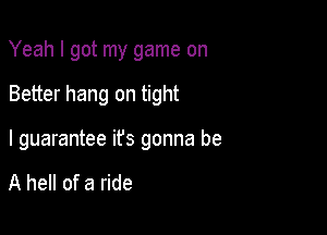 Yeah I got my game on

Better hang on tight

I guarantee ifs gonna be

A hell of a ride