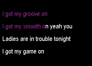 I got my groove on

I got my smooth on yeah you

Ladies are in trouble tonight

I got my game on