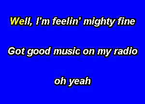 Well, I'm feeh'n' mighty fine

Got good music on my radio

oh yeah