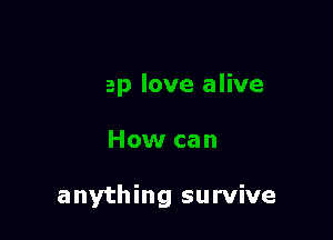 ep love alive

How can

anything survive