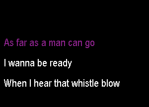 As far as a man can go

lwanna be ready

When I hear that whistle blow