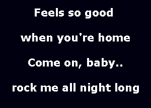 Feels so good
when you're home

Come on, baby

rock me all night long