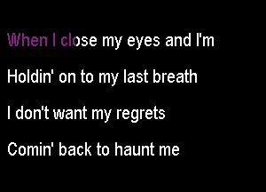 When I close my eyes and I'm

Holdin' on to my last breath

I don't want my regrets

Comin' back to haunt me