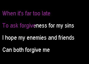 When ifs far too late

To ask forgiveness for my sins

I hope my enemies and friends

Can both forgive me