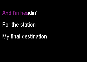 And I'm headin'

For the station

My fmal destination