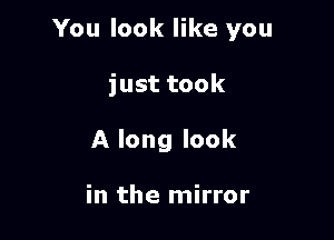 You look like you

just took
A long look

in the mirror