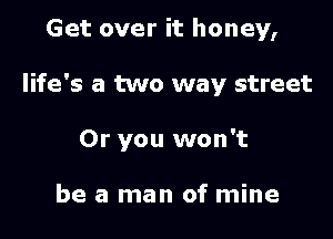 Get over it honey,

life's a two way street

01' you won't

be a man of mine