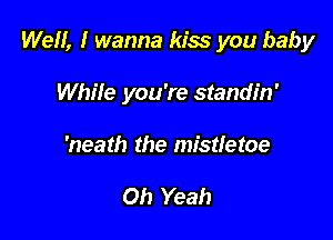 Well, I wanna kiss you baby

While you're standin'
'neath the mistletoe

Oh Yeah