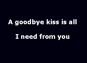 A goodbye kiss is all

I need from you