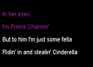 In her eyes

I'm Prince Charmin'

But to him I'm just some fella

Ridin' in and stealin' Cinderella